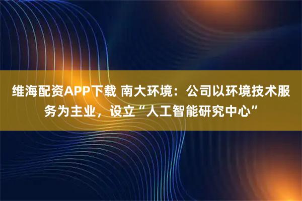维海配资APP下载 南大环境：公司以环境技术服务为主业，设立“人工智能研究中心”