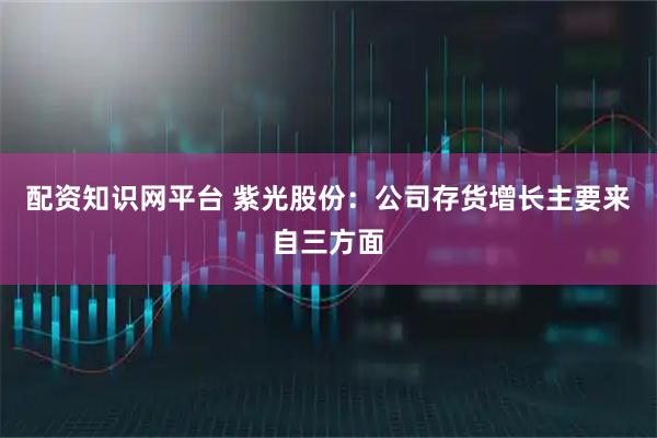 配资知识网平台 紫光股份：公司存货增长主要来自三方面