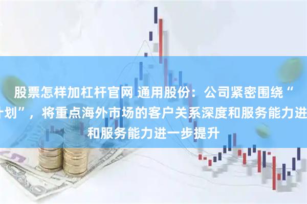 股票怎样加杠杆官网 通用股份：公司紧密围绕“5X战略计划”，将重点海外市场的客户关系深度和服务能力进一步提升