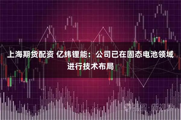 上海期货配资 亿纬锂能：公司已在固态电池领域进行技术布局