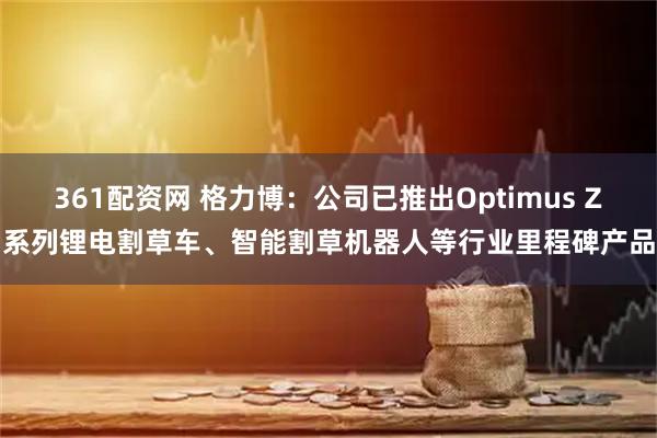 361配资网 格力博：公司已推出Optimus Z系列锂电割草车、智能割草机器人等行业里程碑产品
