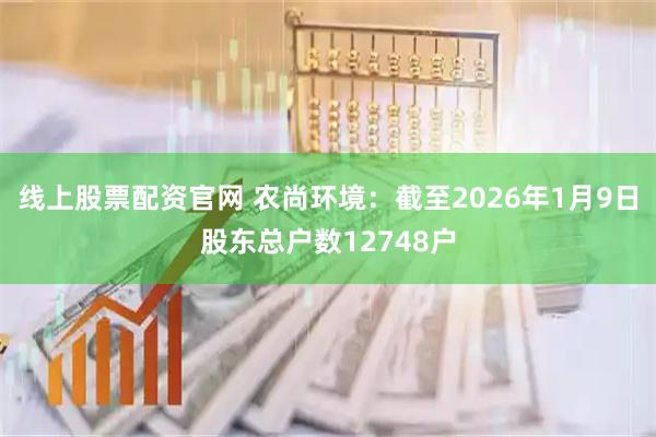 线上股票配资官网 农尚环境：截至2026年1月9日股东总户数12748户