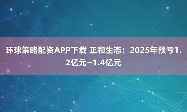 环球策略配资APP下载 正和生态：2025年预亏1.2亿元—1.4亿元