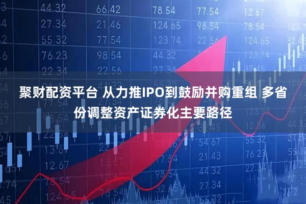 聚财配资平台 从力推IPO到鼓励并购重组 多省份调整资产证券化主要路径