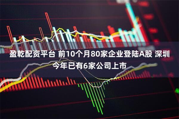 盈乾配资平台 前10个月80家企业登陆A股 深圳今年已有6家公司上市
