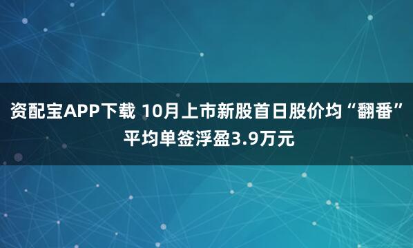 资配宝APP下载 10月上市新股首日股价均“翻番” 平均单签浮盈3.9万元