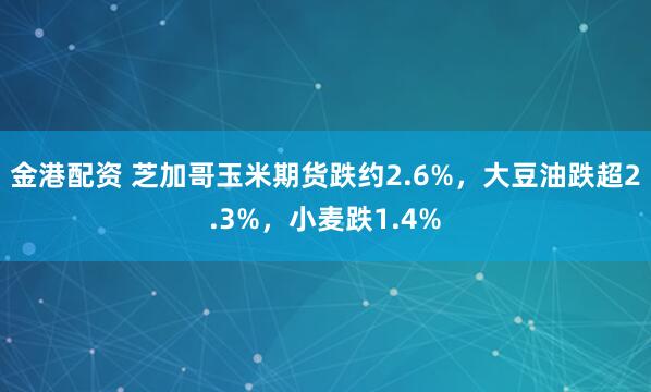 金港配资 芝加哥玉米期货跌约2.6%,大豆油跌超2.3%,小麦跌1.4%