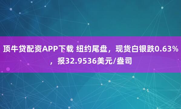 顶牛贷配资APP下载 纽约尾盘，现货白银跌0.63%，报32.9536美元/盎司