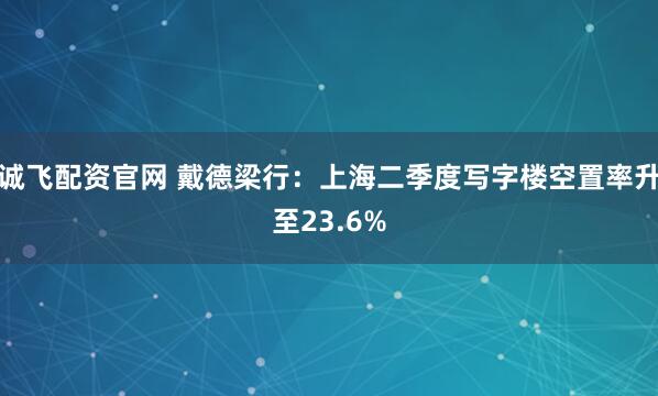 诚飞配资官网 戴德梁行：上海二季度写字楼空置率升至23.6%