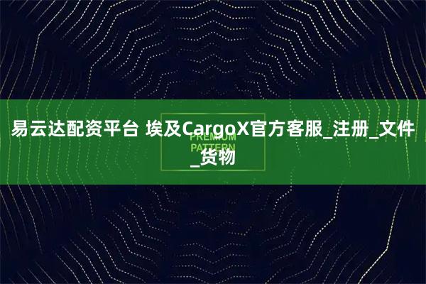易云达配资平台 埃及CargoX官方客服_注册_文件_货物