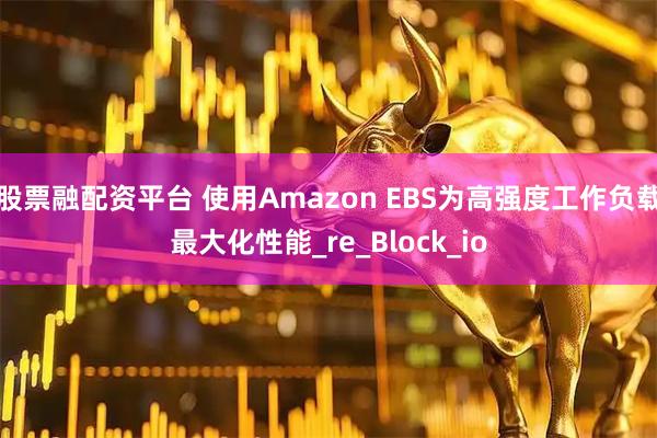 股票融配资平台 使用Amazon EBS为高强度工作负载最大化性能_re_Block_io