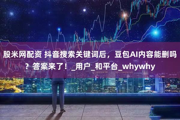 股米网配资 抖音搜索关键词后，豆包AI内容能删吗？答案来了！_用户_和平台_whywhy
