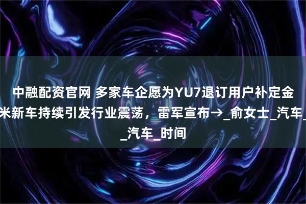 中融配资官网 多家车企愿为YU7退订用户补定金？小米新车持续引发行业震荡，雷军宣布→_俞女士_汽车_时间
