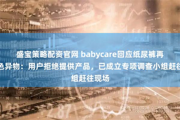 盛宝策略配资官网 babycare回应纸尿裤再现黑色异物:用户拒绝提供产品,已成立专项调查小组赶往现场