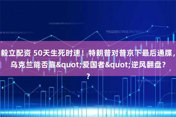 毅立配资 50天生死时速！特朗普对普京下最后通牒，乌克兰能否靠"爱国者"逆风翻盘？