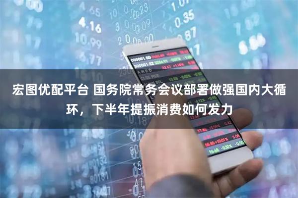 宏图优配平台 国务院常务会议部署做强国内大循环，下半年提振消费如何发力