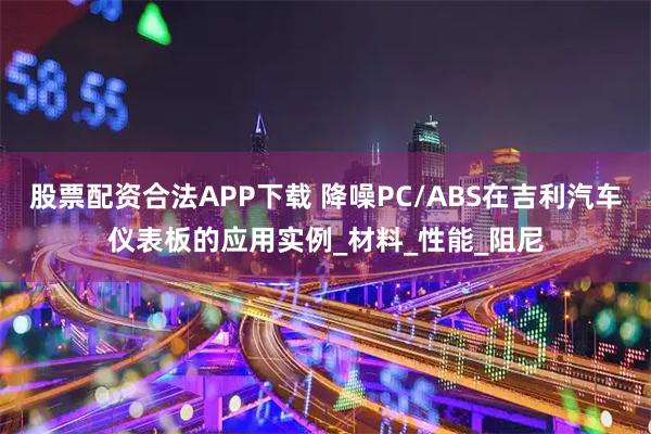 股票配资合法APP下载 降噪PC/ABS在吉利汽车仪表板的应用实例_材料_性能_阻尼