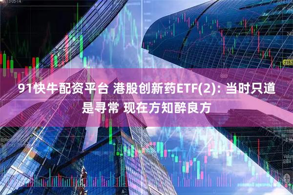 91快牛配资平台 港股创新药ETF(2): 当时只道是寻常 现在方知醉良方