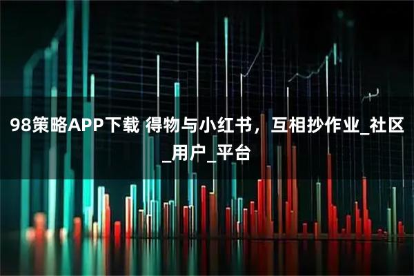 98策略APP下载 得物与小红书，互相抄作业_社区_用户_平台