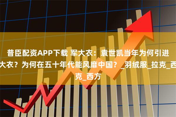 普臣配资APP下载 军大衣：袁世凯当年为何引进军大衣？为何在五十年代能风靡中国？_羽绒服_拉克_西方