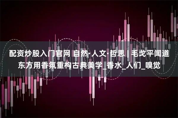 配资炒股入门官网 自然·人文·哲思 | 毛戈平闻道东方用香氛重构古典美学_香水_人们_嗅觉