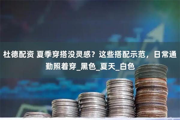 杜德配资 夏季穿搭没灵感?这些搭配示范,日常通勤照着穿_黑色_夏天_白色
