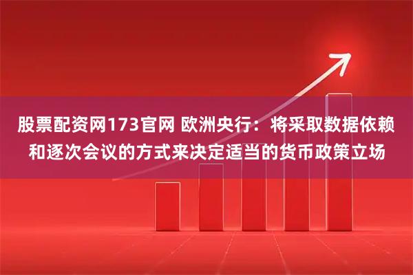 股票配资网173官网 欧洲央行：将采取数据依赖和逐次会议的方式来决定适当的货币政策立场
