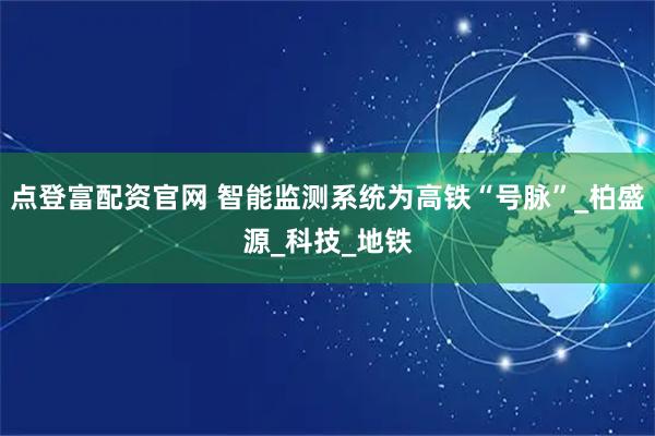 点登富配资官网 智能监测系统为高铁“号脉”_柏盛源_科技_地铁