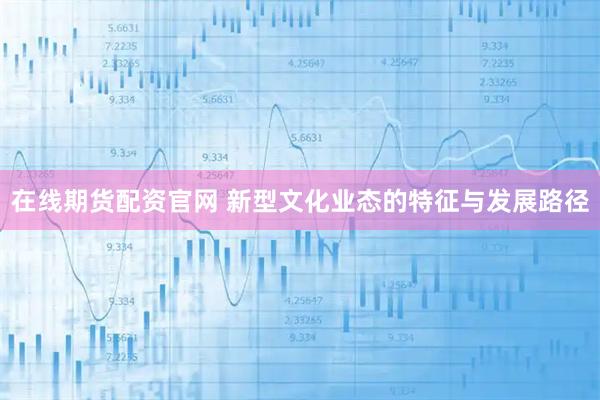 在线期货配资官网 新型文化业态的特征与发展路径