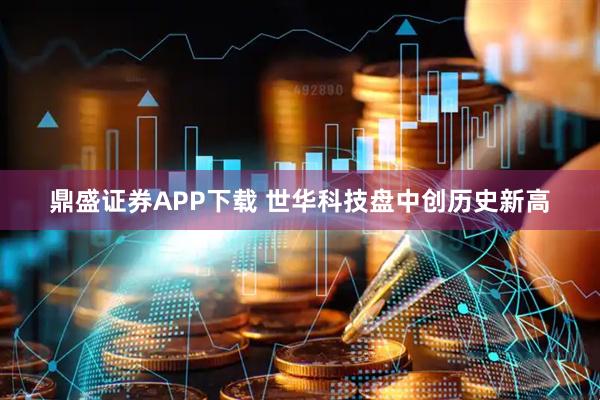鼎盛证券APP下载 世华科技盘中创历史新高