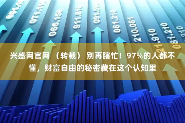 兴盛网官网 （转载） 别再瞎忙！97%的人都不懂，财富自由的秘密藏在这个认知里