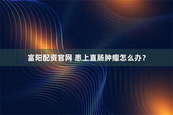 富阳配资官网 患上直肠肿瘤怎么办？