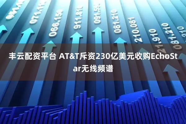 丰云配资平台 AT&T斥资230亿美元收购EchoStar无线频谱