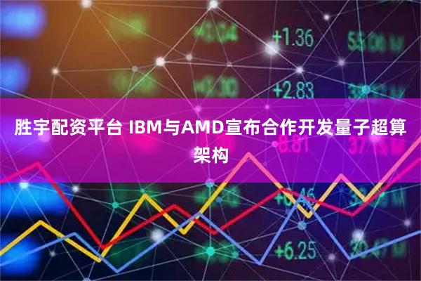 胜宇配资平台 IBM与AMD宣布合作开发量子超算架构
