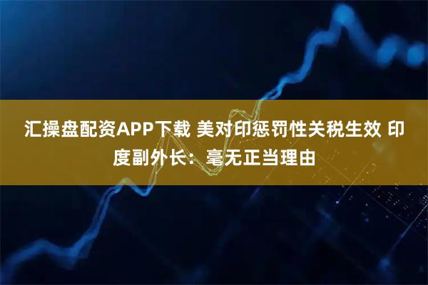 汇操盘配资APP下载 美对印惩罚性关税生效 印度副外长：毫无正当理由