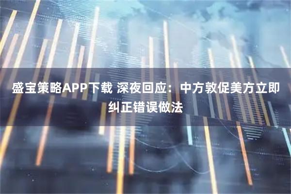 盛宝策略APP下载 深夜回应：中方敦促美方立即纠正错误做法