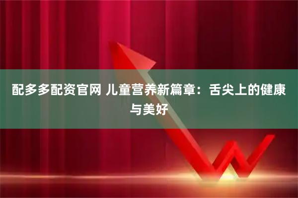 配多多配资官网 儿童营养新篇章：舌尖上的健康与美好