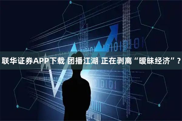 联华证券APP下载 团播江湖 正在剥离“暧昧经济”？