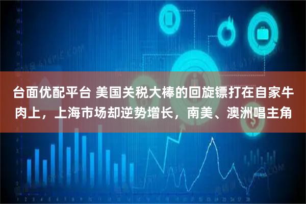 台面优配平台 美国关税大棒的回旋镖打在自家牛肉上，上海市场却逆势增长，南美、澳洲唱主角