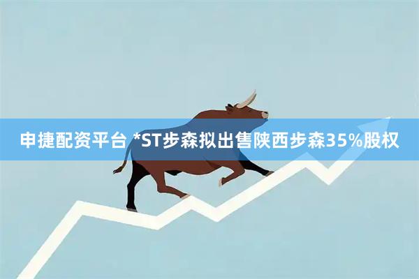申捷配资平台 *ST步森拟出售陕西步森35%股权