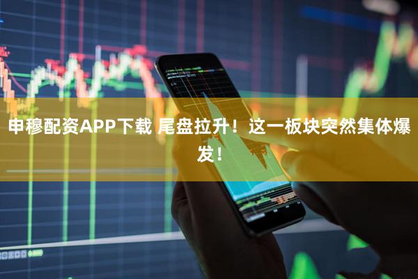 申穆配资APP下载 尾盘拉升!这一板块突然集体爆发!