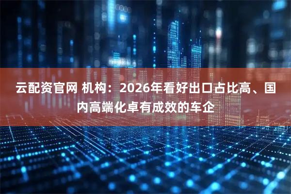 云配资官网 机构：2026年看好出口占比高、国内高端化卓有成效的车企