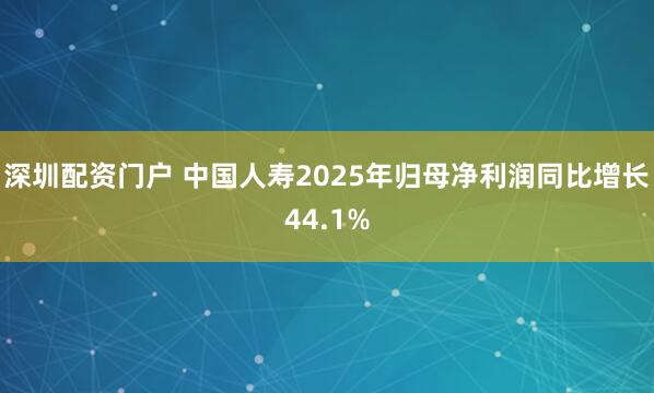 深圳配资门户 中国人寿2025年归母净利润同比增长44.1%