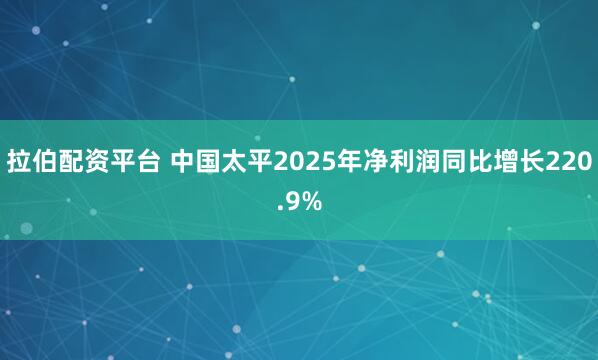 拉伯配资平台 中国太平2025年净利润同比增长220.9%
