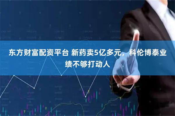 东方财富配资平台 新药卖5亿多元,科伦博泰业绩不够打动人