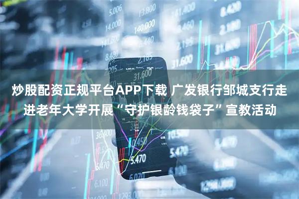炒股配资正规平台APP下载 广发银行邹城支行走进老年大学开展“守护银龄钱袋子”宣教活动
