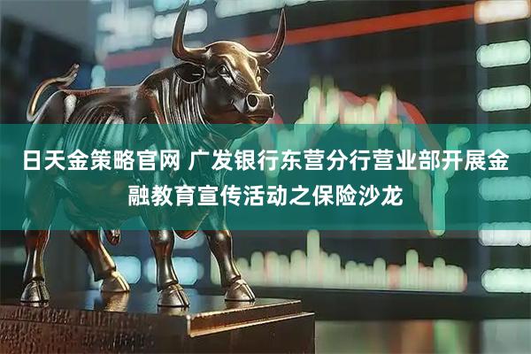 日天金策略官网 广发银行东营分行营业部开展金融教育宣传活动之保险沙龙