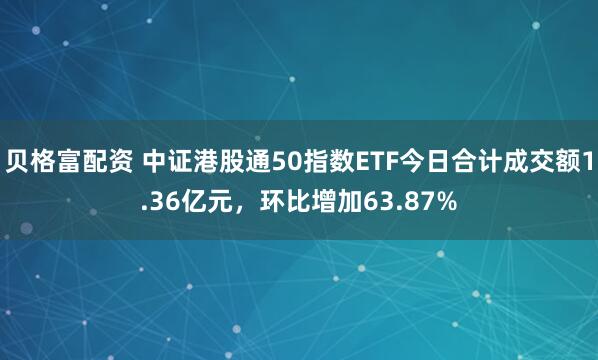 贝格富配资 中证港股通50指数ETF今日合计成交额1.36亿元,环比增加63.87%